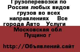 Грузоперевозки по России любых видов грузов во всех направлениях. - Все города Авто » Услуги   . Московская обл.,Пущино г.